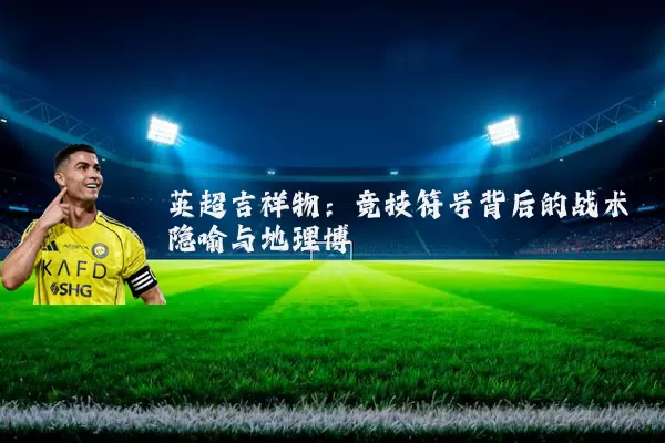 英超吉祥物：竞技符号背后的战术隐喻与地理博弈