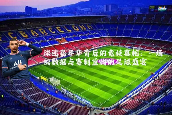球迷嘉年华背后的竞技真相：一场被数据与赛制重构的足球盛宴