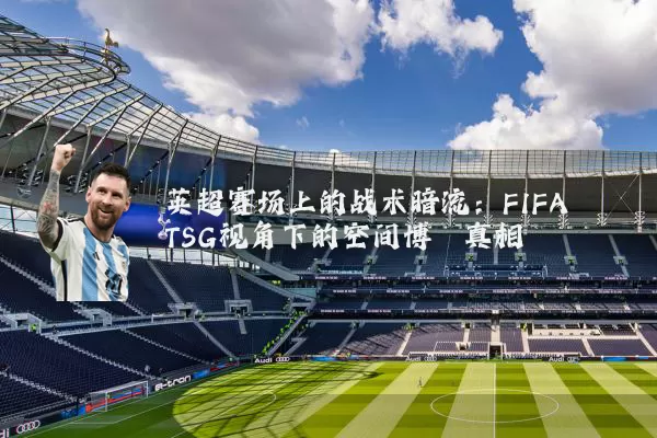英超赛场上的战术暗流：FIFA TSG视角下的空间博弈真相