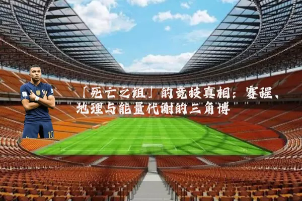 「死亡之组」的竞技真相：赛程、地理与能量代谢的三角博弈