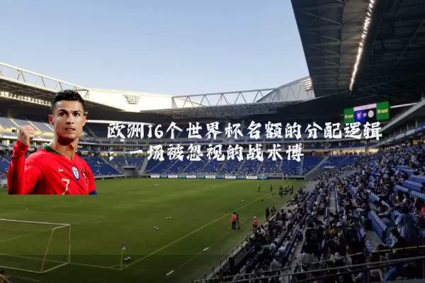 欧洲16个世界杯名额的分配逻辑：一场被忽视的战术博弈