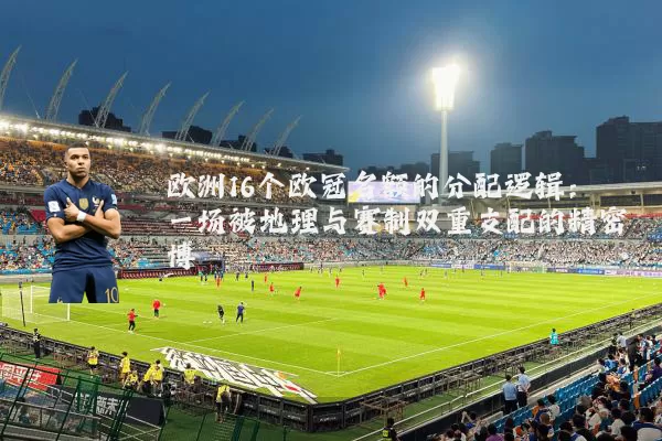 欧洲16个欧冠名额的分配逻辑:一场被地理与赛制双重支配的精密博弈