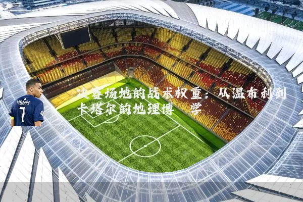 决赛场地的战术权重：从温布利到卡塔尔的地理博弈学